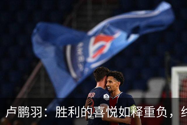 卢鹏羽：胜利的喜悦如释重负，终于放下心头大石